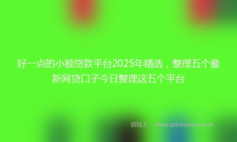 好一点的小额贷款平台2025年精选，整理五个最新网贷口子今日整理这五个平台