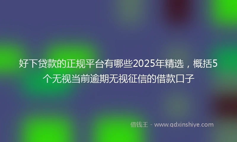 好下贷款的正规平台有哪些2025年精选，概括5个无视当前逾期无视征信的借款口子