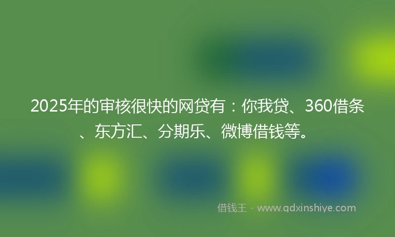 2025年的审核很快的网贷有：你我贷、360借条、东方汇、分期乐、微博借钱等。