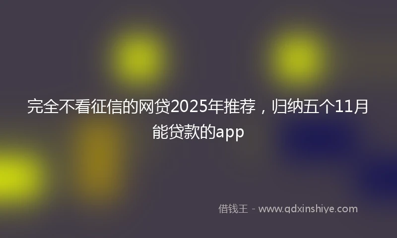 完全不看征信的网贷2025年推荐，归纳五个11月能贷款的app