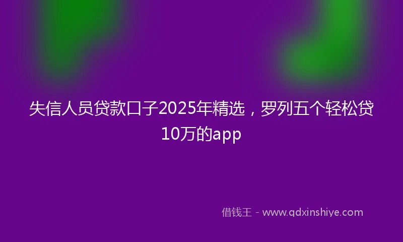 失信人员贷款口子2025年精选，罗列五个轻松贷10万的app