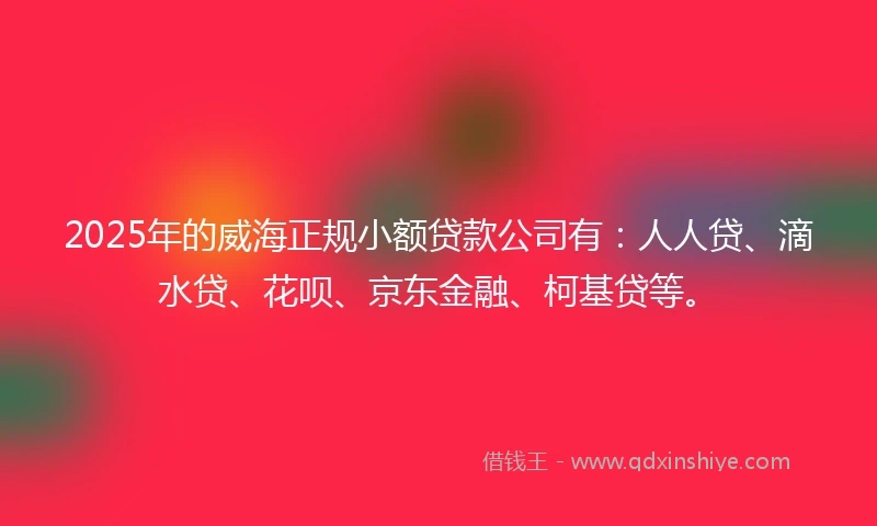 2025年的威海正规小额贷款公司有：人人贷、滴水贷、花呗、京东金融、柯基贷等。