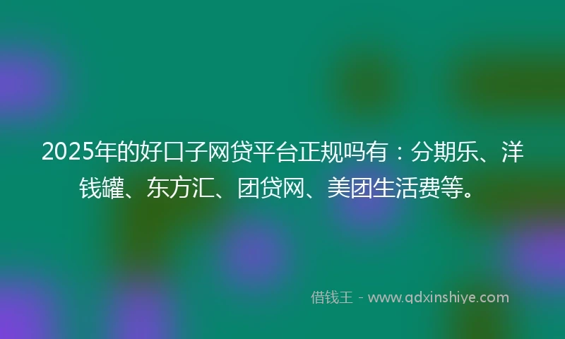 2025年的好口子网贷平台正规吗有：分期乐、洋钱罐、东方汇、团贷网、美团生活费等。