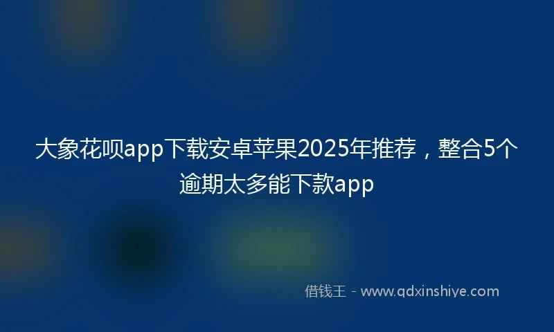 大象花呗app下载安卓苹果2025年推荐,整合5个逾期太多能下款app