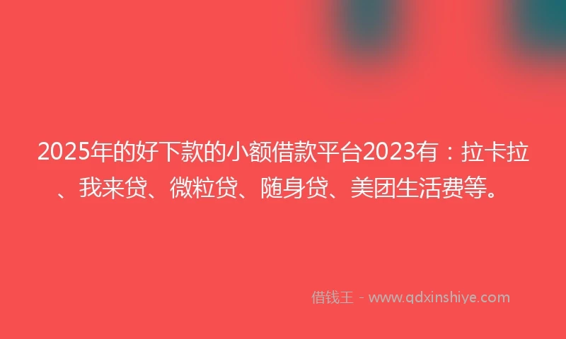 2025年的好下款的小额借款平台2023有：拉卡拉、我来贷、微粒贷、随身贷、美团生活费等。