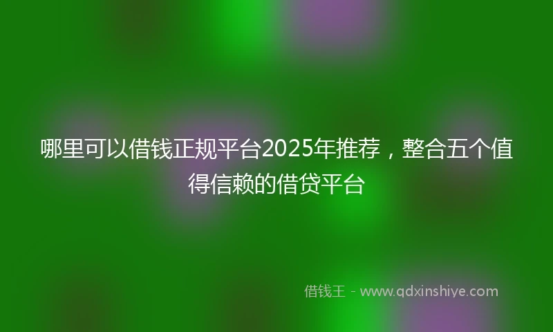 哪里可以借钱正规平台2025年推荐，整合五个值得信赖的借贷平台