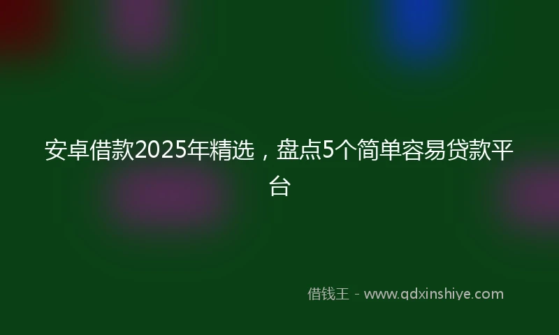 安卓借款2025年精选，盘点5个简单容易贷款平台