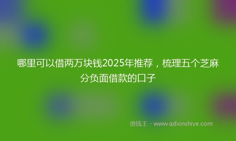 哪里可以借两万块钱2025年推荐，梳理五个芝麻分负面借款的口子