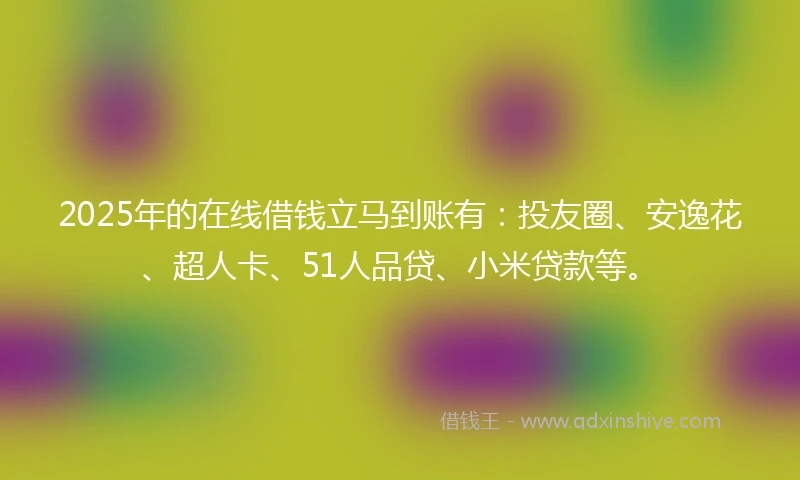 2025年的在线借钱立马到账有：投友圈、安逸花、超人卡、51人品贷、小米贷款等。