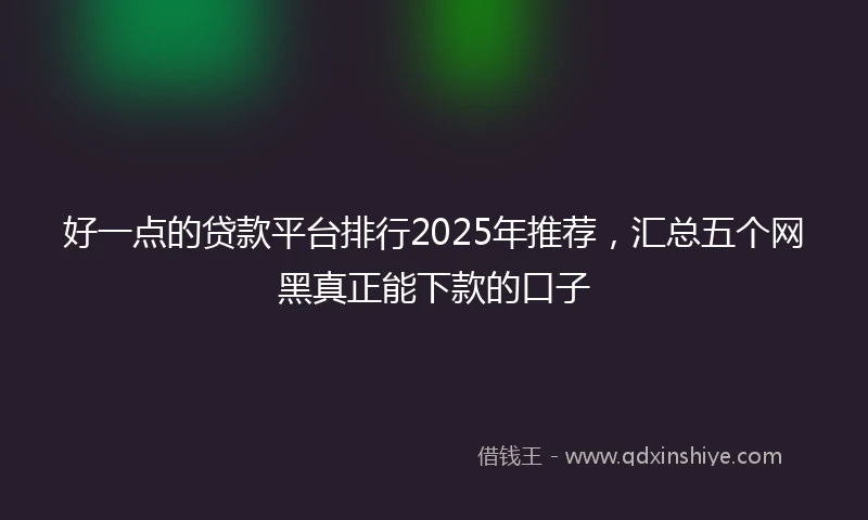 好一点的贷款平台排行2025年推荐，汇总五个网黑真正能下款的口子