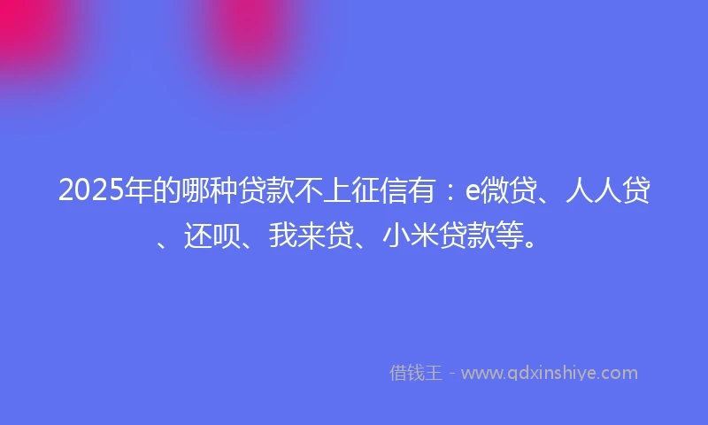 2025年的哪种贷款不上征信有：e微贷、人人贷、还呗、我来贷、小米贷款等。