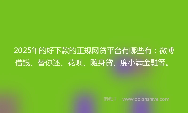 2025年的好下款的正规网贷平台有哪些有：微博借钱、替你还、花呗、随身贷、度小满金融等。