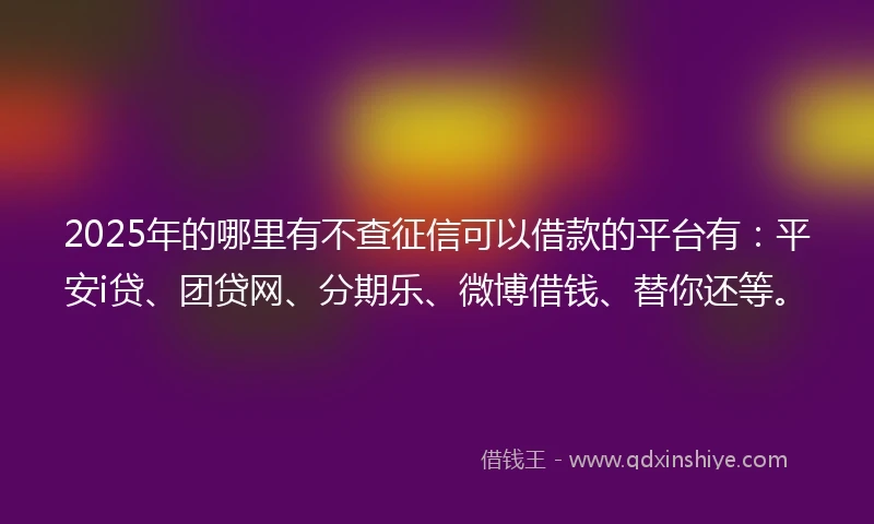 2025年的哪里有不查征信可以借款的平台有：平安i贷、团贷网、分期乐、微博借钱、替你还等。