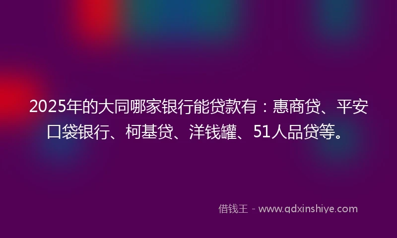 2025年的大同哪家银行能贷款有：惠商贷、平安口袋银行、柯基贷、洋钱罐、51人品贷等。