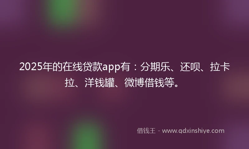 2025年的在线贷款app有：分期乐、还呗、拉卡拉、洋钱罐、微博借钱等。
