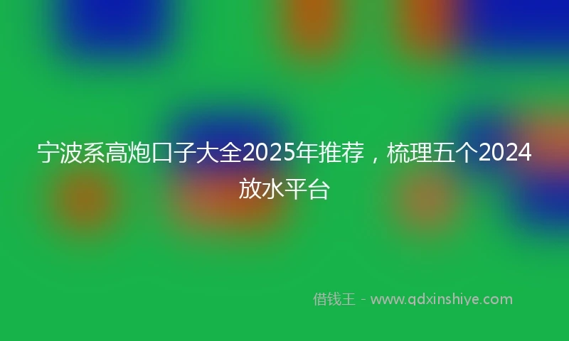 宁波系高炮口子大全2025年推荐，梳理五个2024放水平台
