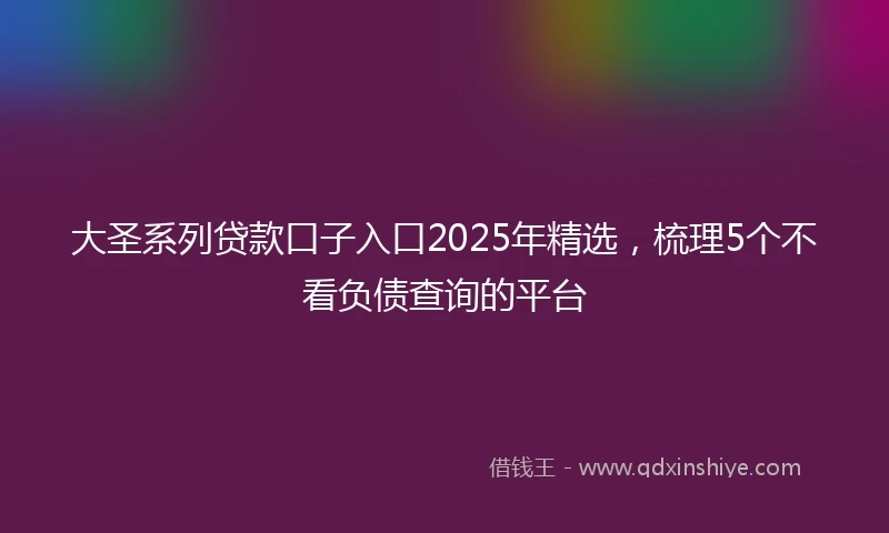 大圣系列贷款口子入口2025年精选，梳理5个不看负债查询的平台