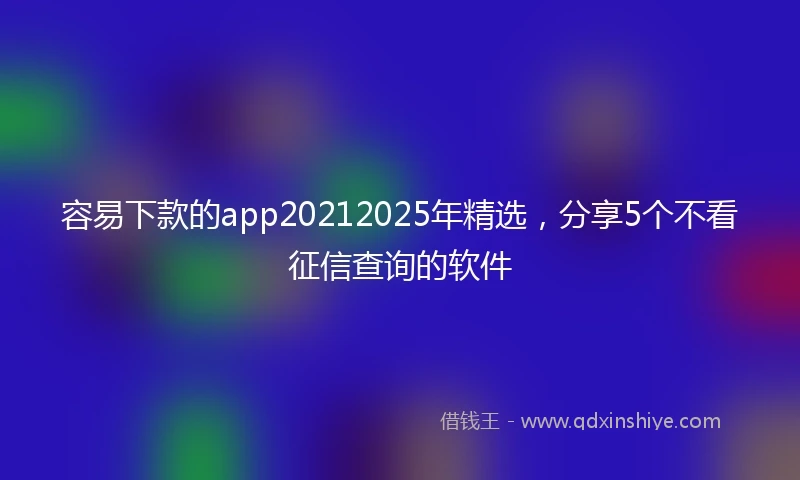 容易下款的app20212025年精选,分享5个不看征信查询的软件