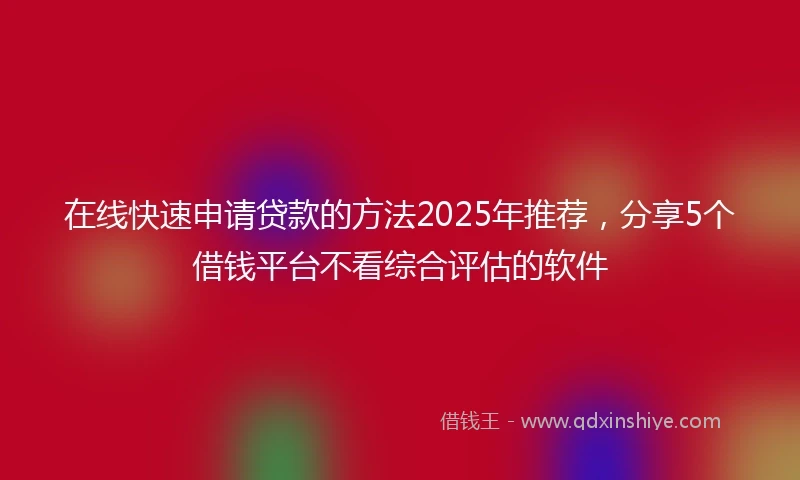 在线快速申请贷款的方法2025年推荐，分享5个借钱平台不看综合评估的软件