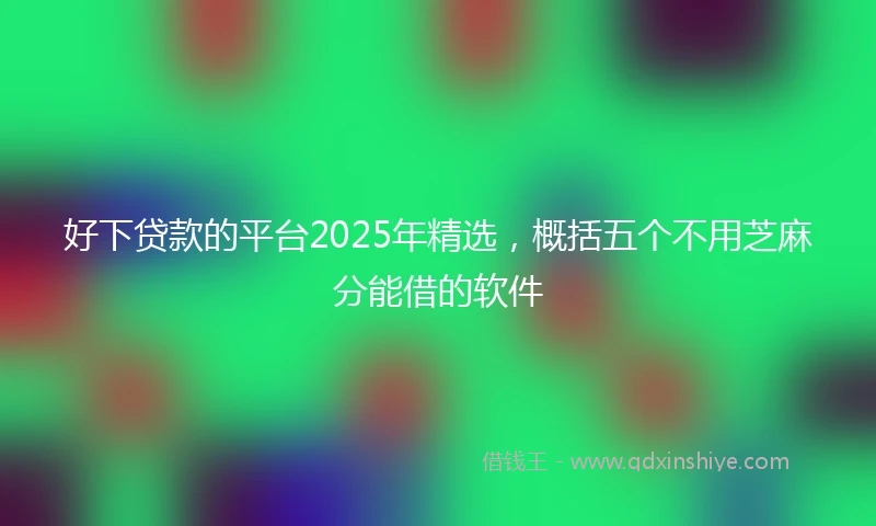 好下贷款的平台2025年精选，概括五个不用芝麻分能借的软件