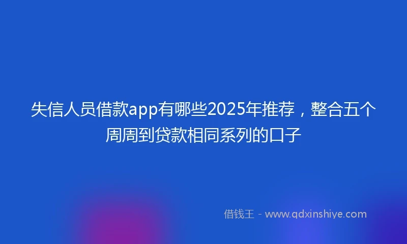 失信人员借款app有哪些2025年推荐,整合五个周周到贷款相同系列的口子