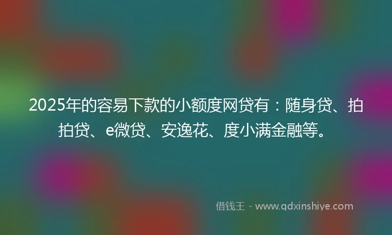 2025年的容易下款的小额度网贷有：随身贷、拍拍贷、e微贷、安逸花、度小满金融等。