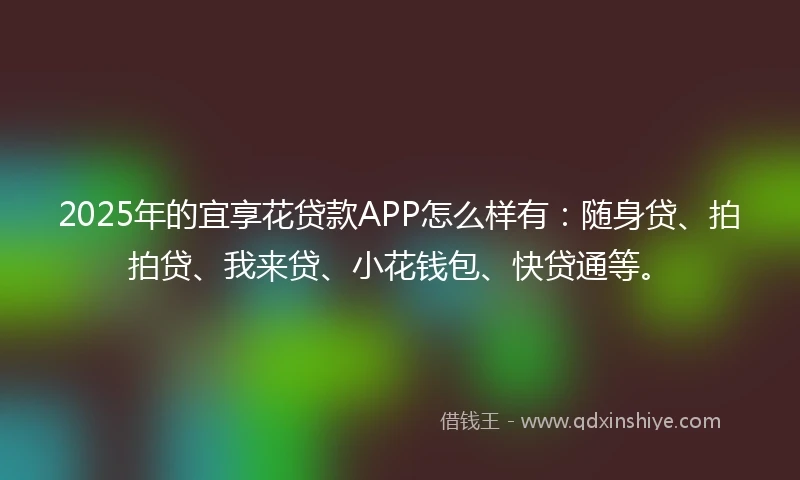 2025年的宜享花贷款APP怎么样有：随身贷、拍拍贷、我来贷、小花钱包、快贷通等。
