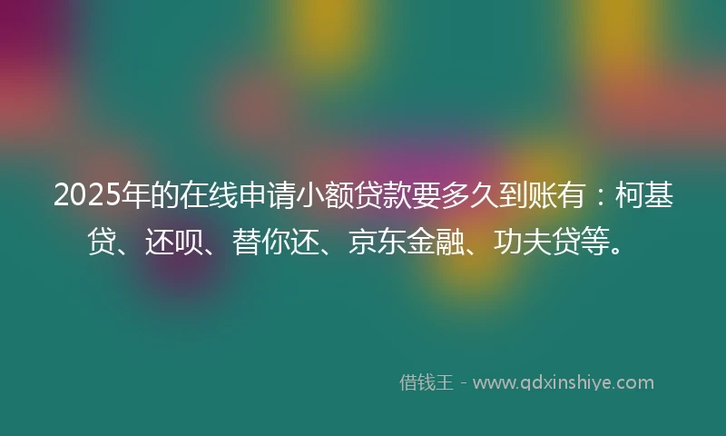 2025年的在线申请小额贷款要多久到账有：柯基贷、还呗、替你还、京东金融、功夫贷等。
