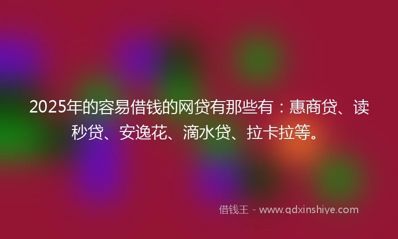 2025年的容易借钱的网贷有那些有：惠商贷、读秒贷、安逸花、滴水贷、拉卡拉等。