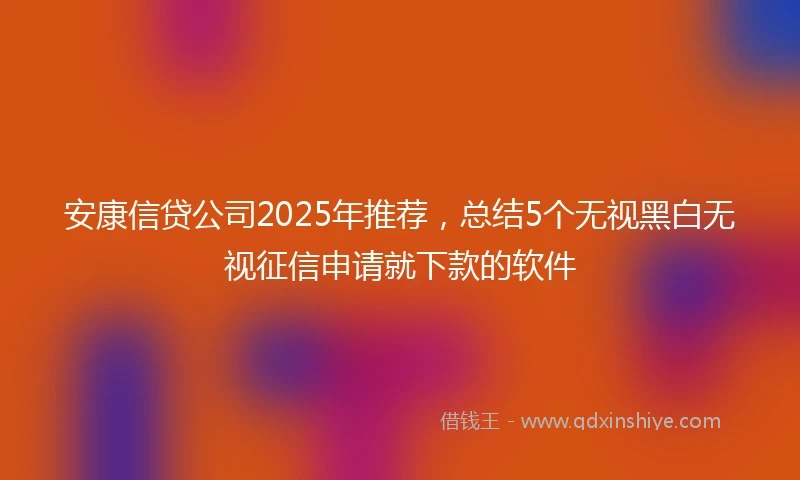安康信贷公司2025年推荐，总结5个无视黑白无视征信申请就下款的软件