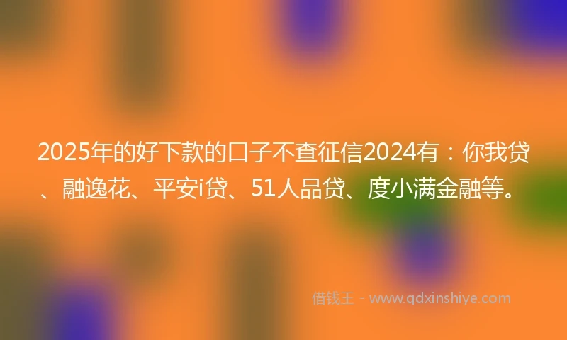 2025年的好下款的口子不查征信2024有：你我贷、融逸花、平安i贷、51人品贷、度小满金融等。
