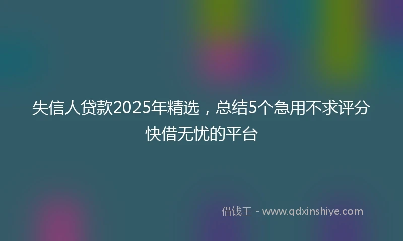 失信人贷款2025年精选,总结5个急用不求评分快借无忧的平台