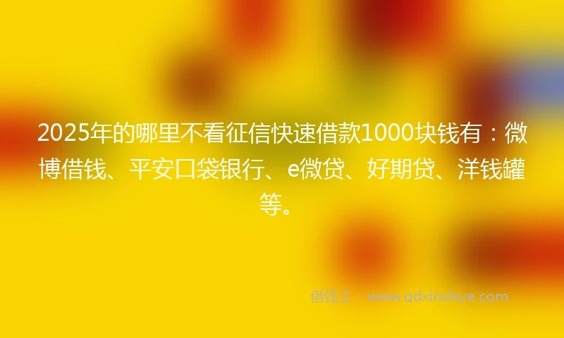 2025年的哪里不看征信快速借款1000块钱有：微博借钱、平安口袋银行、e微贷、好期贷、洋钱罐等。