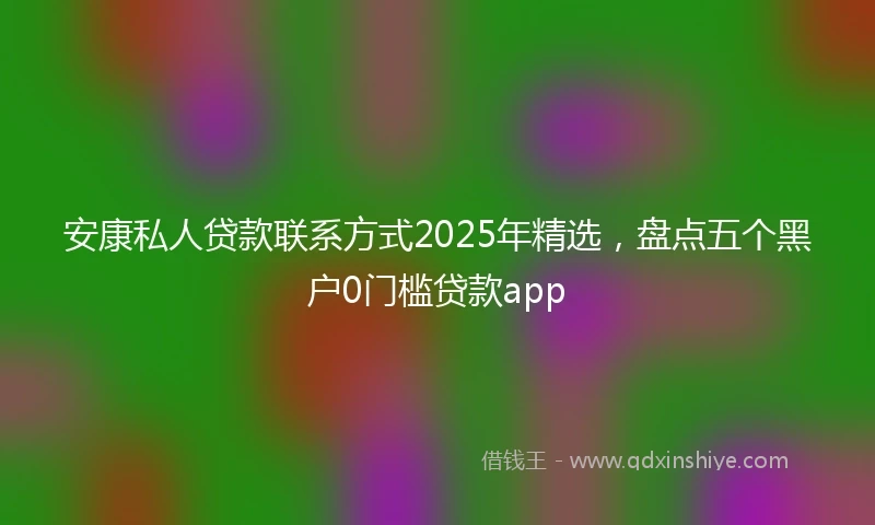 安康私人贷款联系方式2025年精选，盘点五个黑户0门槛贷款app