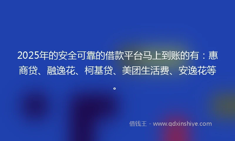2025年的安全可靠的借款平台马上到账的有：惠商贷、融逸花、柯基贷、美团生活费、安逸花等。