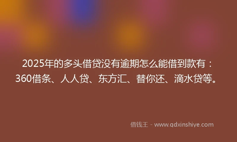 2025年的多头借贷没有逾期怎么能借到款有：360借条、人人贷、东方汇、替你还、滴水贷等。