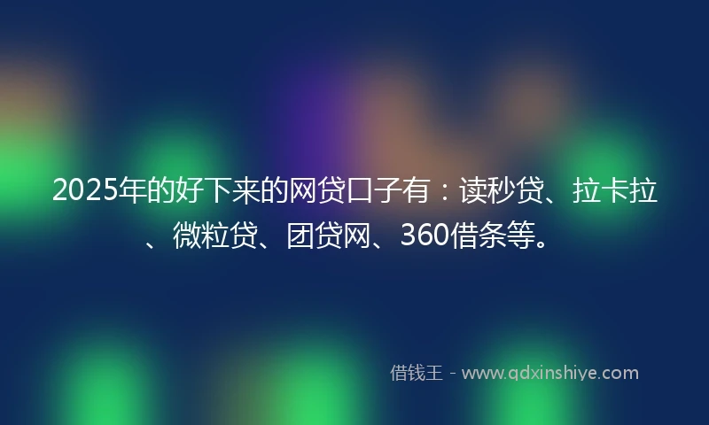 2025年的好下来的网贷口子有：读秒贷、拉卡拉、微粒贷、团贷网、360借条等。