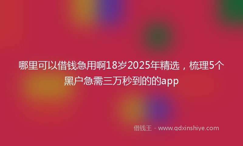 哪里可以借钱急用啊18岁2025年精选，梳理5个黑户急需三万秒到的的app