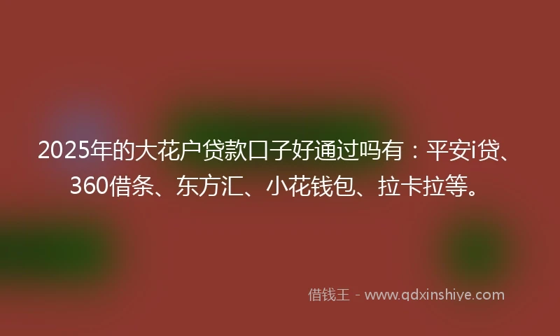 2025年的大花户贷款口子好通过吗有:平安i贷、360借条、东方汇、小花钱包、拉卡拉等。