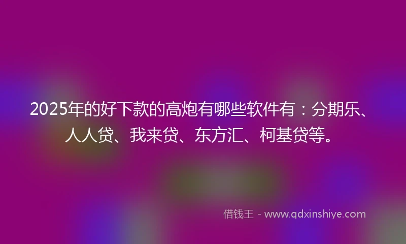 2025年的好下款的高炮有哪些软件有:分期乐、人人贷、我来贷、东方汇、柯基贷等。