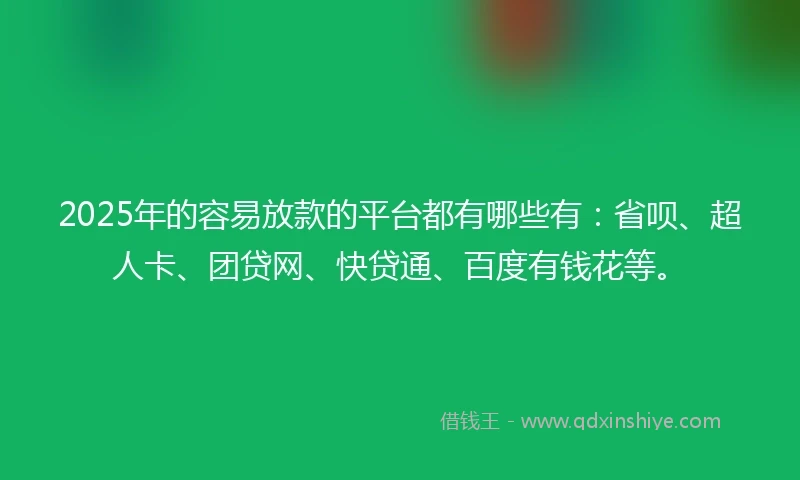 2025年的容易放款的平台都有哪些有：省呗、超人卡、团贷网、快贷通、百度有钱花等。