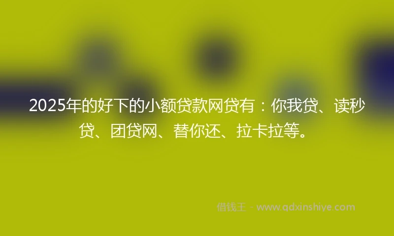 2025年的好下的小额贷款网贷有：你我贷、读秒贷、团贷网、替你还、拉卡拉等。