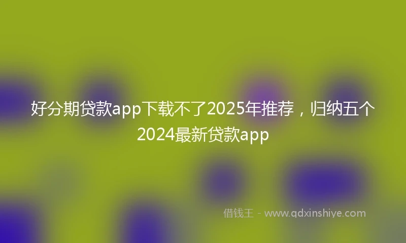 好分期贷款app下载不了2025年推荐，归纳五个2024最新贷款app