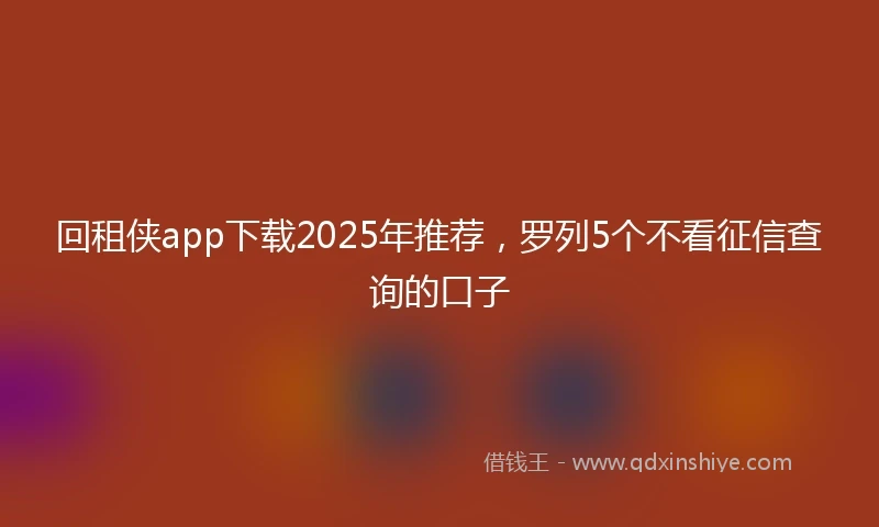 回租侠app下载2025年推荐，罗列5个不看征信查询的口子