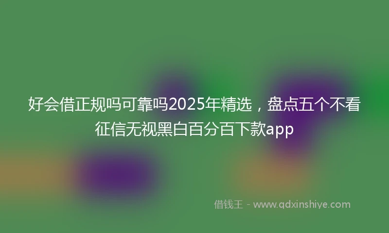 好会借正规吗可靠吗2025年精选，盘点五个不看征信无视黑白百分百下款app