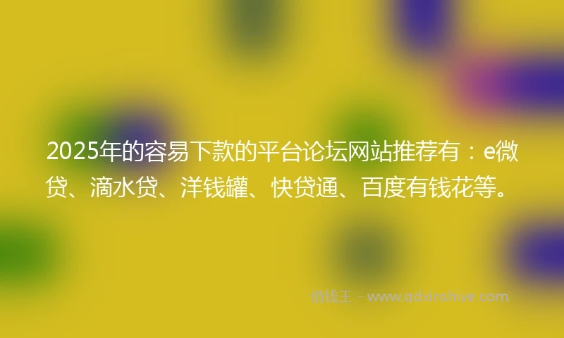2025年的容易下款的平台论坛网站推荐有：e微贷、滴水贷、洋钱罐、快贷通、百度有钱花等。