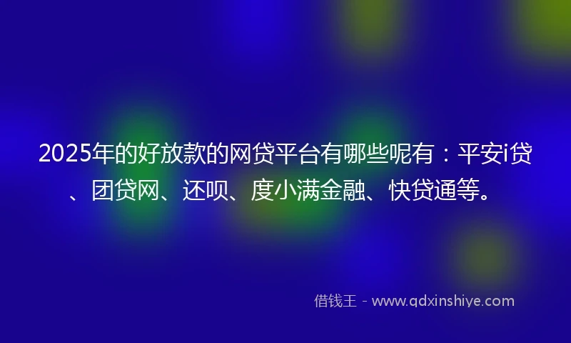 2025年的好放款的网贷平台有哪些呢有:平安i贷、团贷网、还呗、度小满金融、快贷通等。