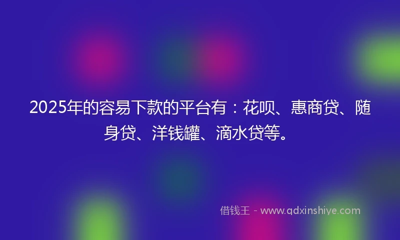 2025年的容易下款的平台有：花呗、惠商贷、随身贷、洋钱罐、滴水贷等。