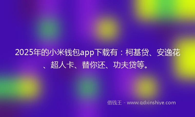 2025年的小米钱包app下载有：柯基贷、安逸花、超人卡、替你还、功夫贷等。