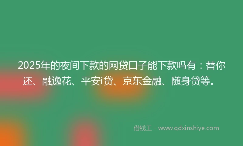 2025年的夜间下款的网贷口子能下款吗有：替你还、融逸花、平安i贷、京东金融、随身贷等。